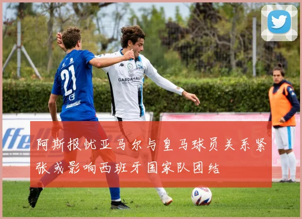 阿斯报忧亚马尔与皇马球员关系紧张或影响西班牙国家队团结