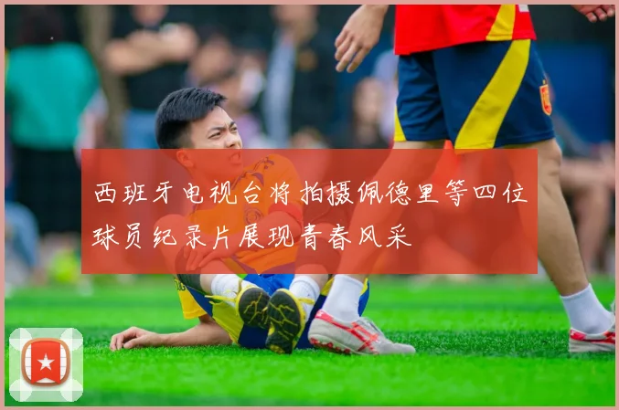 西班牙电视台将拍摄佩德里等四位球员纪录片展现青春风采