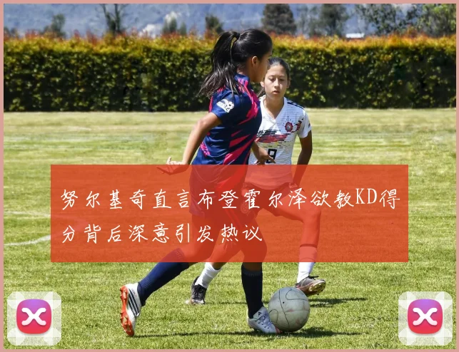 努尔基奇直言布登霍尔泽欲教KD得分背后深意引发热议