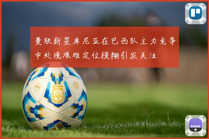 曼联新星库尼亚在巴西队主力竞争中处境艰难定位模糊引发关注