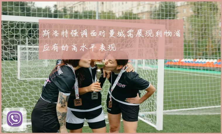 斯洛特强调面对曼城需展现利物浦应有的高水平表现