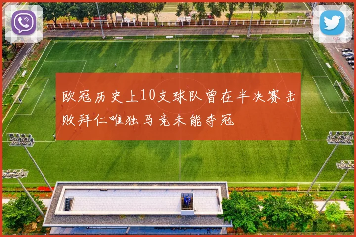 欧冠历史上10支球队曾在半决赛击败拜仁唯独马竞未能夺冠
