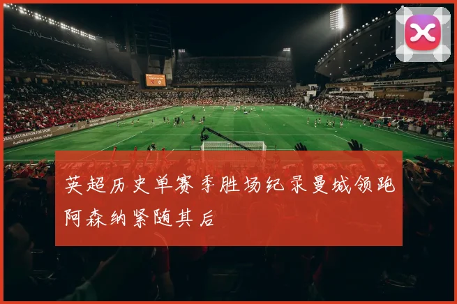 英超历史单赛季胜场纪录曼城领跑阿森纳紧随其后