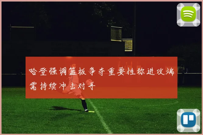 哈登强调篮板争夺重要性称进攻端需持续冲击对手