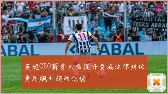 英超CEO薪资大幅提升曼城法律纠纷费用飙升超两亿镑
