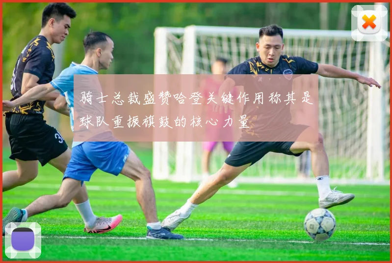 骑士总裁盛赞哈登关键作用称其是球队重振旗鼓的核心力量