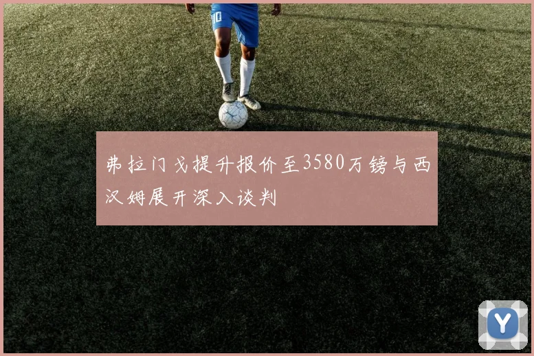 弗拉门戈提升报价至3580万镑与西汉姆展开深入谈判