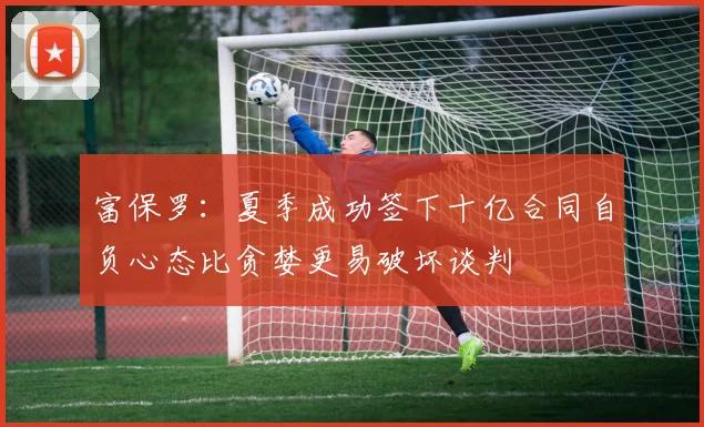 富保罗：夏季成功签下十亿合同自负心态比贪婪更易破坏谈判