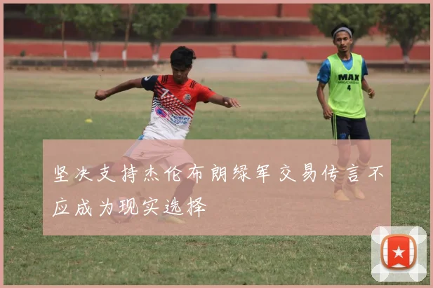 坚决支持杰伦布朗绿军交易传言不应成为现实选择