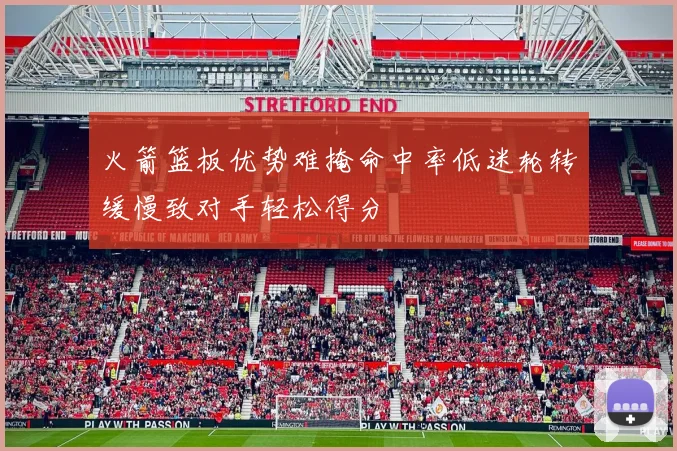 火箭篮板优势难掩命中率低迷轮转缓慢致对手轻松得分