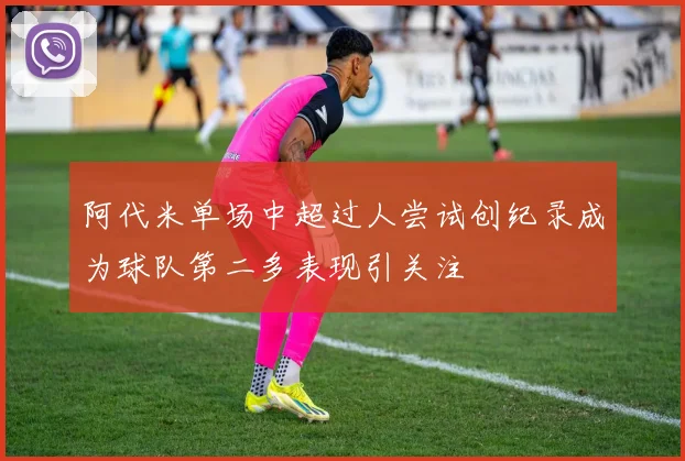 阿代米单场中超过人尝试创纪录成为球队第二多表现引关注