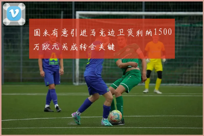 国米有意引进马竞边卫莫利纳1500万欧元或成转会关键