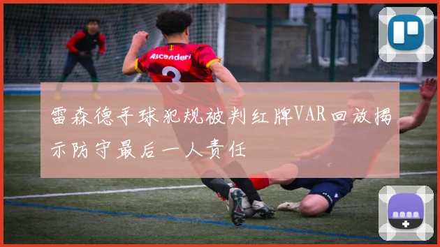 雷森德手球犯规被判红牌VAR回放揭示防守最后一人责任