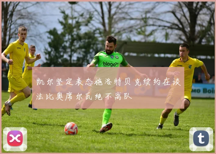 凯尔坚定表态施洛特贝克续约在谈法比奥席尔瓦绝不离队