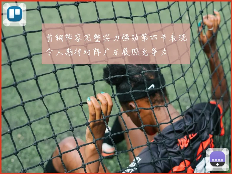 首钢阵容完整实力强劲第四节表现令人期待对阵广东展现竞争力