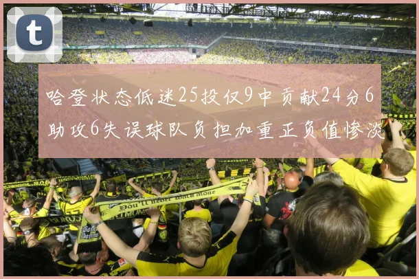哈登状态低迷25投仅9中贡献24分6助攻6失误球队负担加重正负值惨淡6