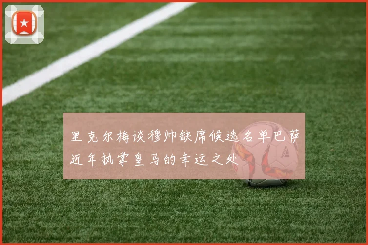 里克尔梅谈穆帅缺席候选名单巴萨近年执掌皇马的幸运之处