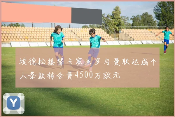 埃德松接替卡塞米罗与曼联达成个人条款转会费4500万欧元